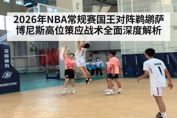 2026年NBA常规赛国王对阵鹈鹕萨博尼斯高位策应战术全面深度解析